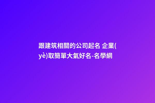 跟建筑相關的公司起名 企業(yè)取簡單大氣好名-名學網-第1張-公司起名-玄機派